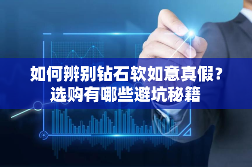 如何辨别钻石软如意真假？选购有哪些避坑秘籍